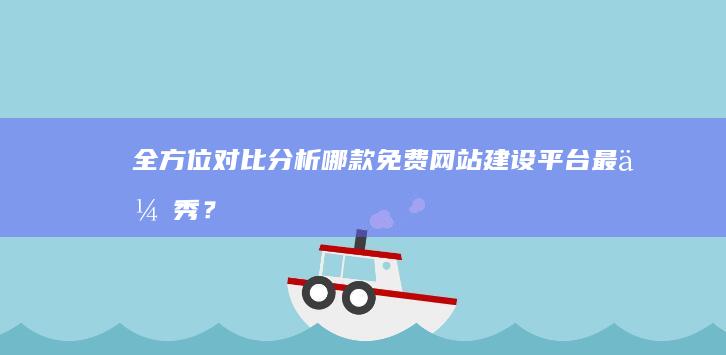 全方位对比分析：哪款免费网站建设平台最优秀？